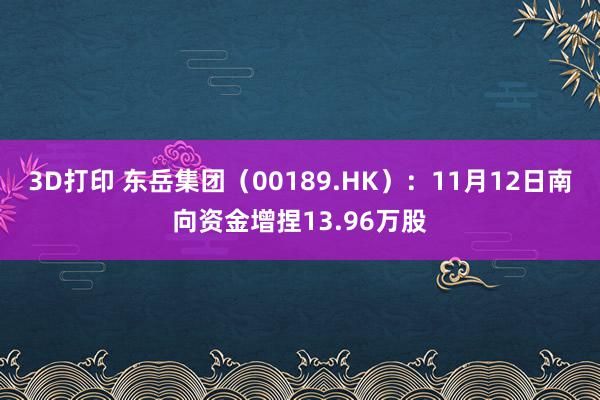 3D打印 东岳集团（00189.HK）：11月12日南向资金增捏13.96万股