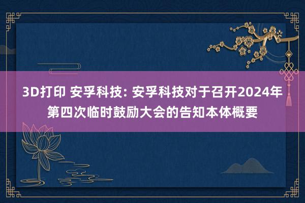 3D打印 安孚科技: 安孚科技对于召开2024年第四次临时鼓励大会的告知本体概要