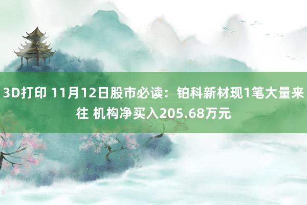 3D打印 11月12日股市必读：铂科新材现1笔大量来往 机构净买入205.68万元