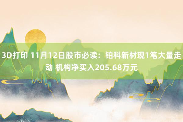 3D打印 11月12日股市必读：铂科新材现1笔大量走动 机构净买入205.68万元