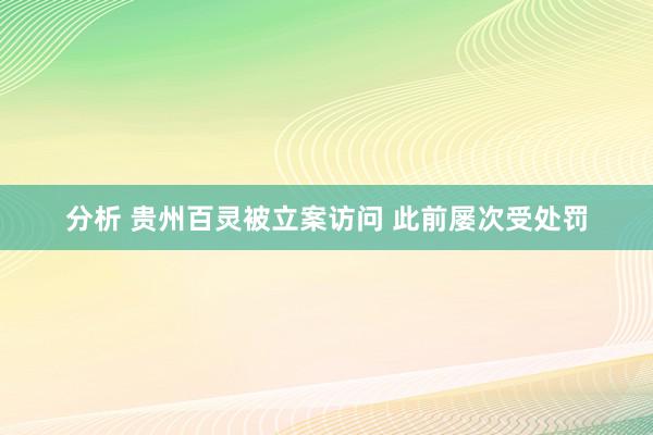 分析 贵州百灵被立案访问 此前屡次受处罚