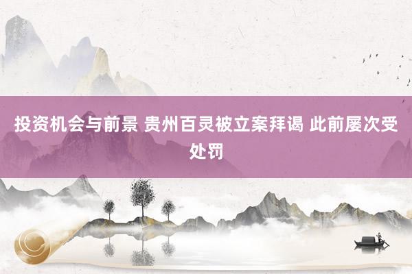 投资机会与前景 贵州百灵被立案拜谒 此前屡次受处罚