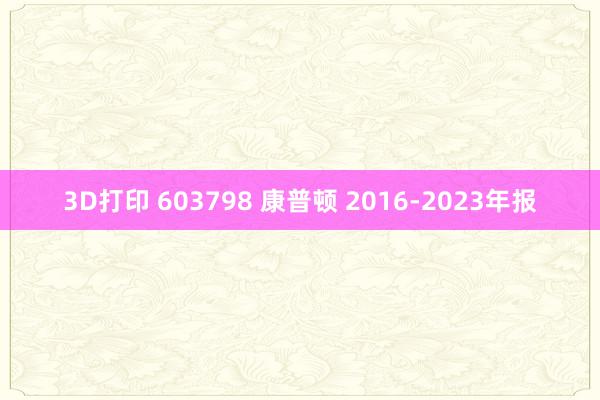 3D打印 603798 康普顿 2016-2023年报