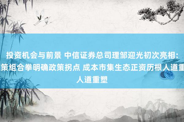 投资机会与前景 中信证券总司理邹迎光初次亮相: 政策组合拳明确政策拐点 成本市集生态正资历根人道重塑