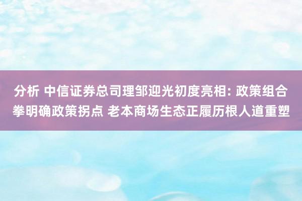 分析 中信证券总司理邹迎光初度亮相: 政策组合拳明确政策拐点 老本商场生态正履历根人道重塑