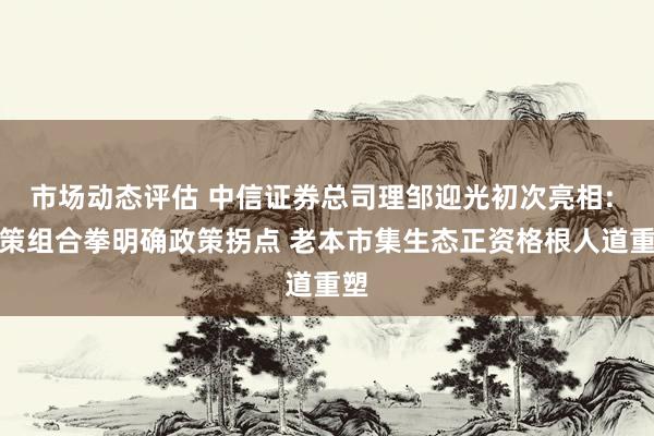 市场动态评估 中信证券总司理邹迎光初次亮相: 政策组合拳明确政策拐点 老本市集生态正资格根人道重塑