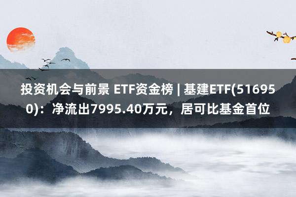 投资机会与前景 ETF资金榜 | 基建ETF(516950)：净流出7995.40万元，居可比基金首位