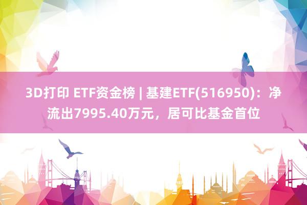 3D打印 ETF资金榜 | 基建ETF(516950)：净流出7995.40万元，居可比基金首位