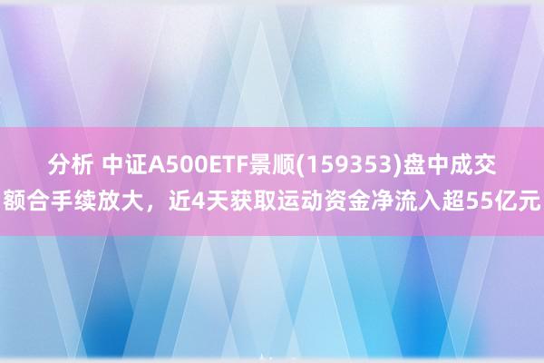 分析 中证A500ETF景顺(159353)盘中成交额合手续放大，近4天获取运动资金净流入超55亿元