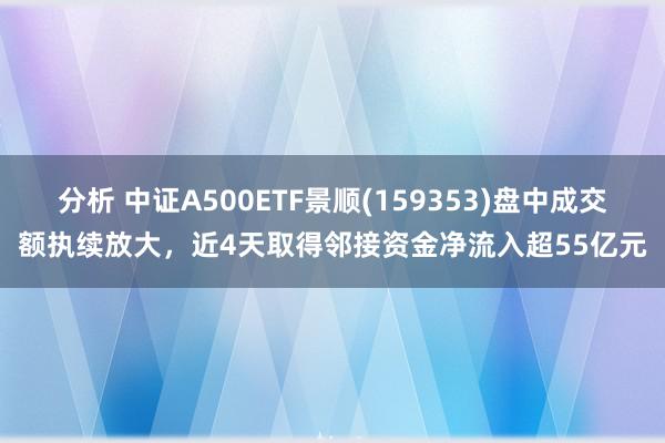 分析 中证A500ETF景顺(159353)盘中成交额执续放大，近4天取得邻接资金净流入超55亿元