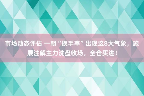 市场动态评估 一朝“换手率”出现这8大气象，施展注解主力洗盘收场，全仓买进！