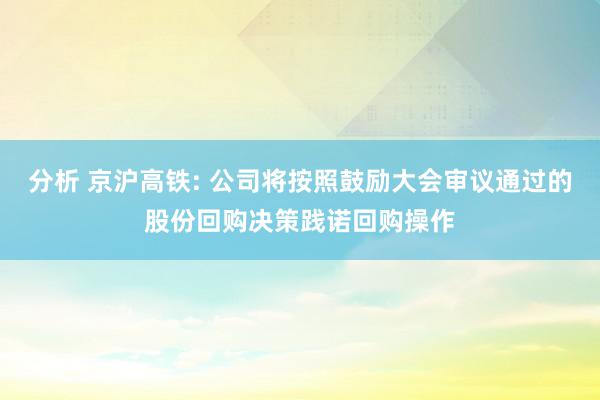 分析 京沪高铁: 公司将按照鼓励大会审议通过的股份回购决策践诺回购操作