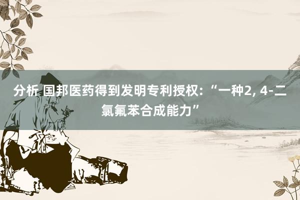 分析 国邦医药得到发明专利授权: “一种2, 4-二氯氟苯合成能力”