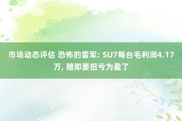 市场动态评估 恐怖的雷军: SU7每台毛利润4.17万, 随即要扭亏为盈了