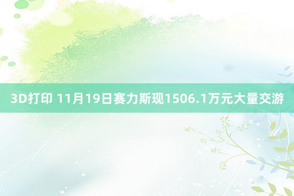 3D打印 11月19日赛力斯现1506.1万元大量交游