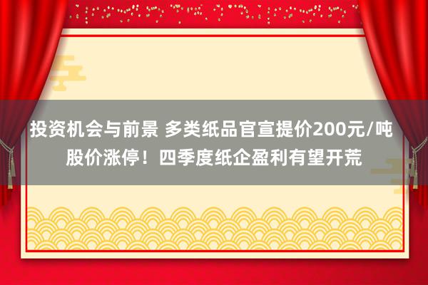 投资机会与前景 多类纸品官宣提价200元/吨 股价涨停！四季度纸企盈利有望开荒