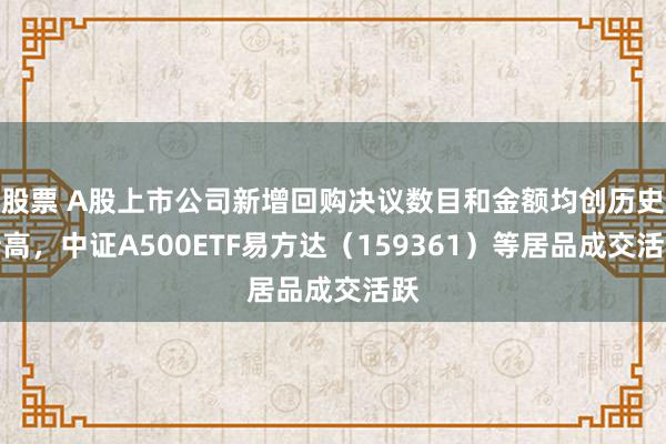 股票 A股上市公司新增回购决议数目和金额均创历史新高，中证A500ETF易方达（159361）等居品成交活跃