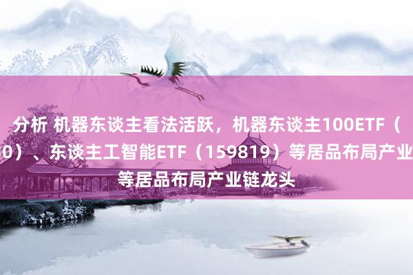 分析 机器东谈主看法活跃，机器东谈主100ETF（159530）、东谈主工智能ETF（159819）等居品布局产业链龙头