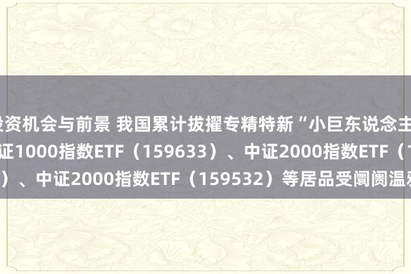 投资机会与前景 我国累计拔擢专精特新“小巨东说念主”企业1.46万家，中证1000指数ETF（159633）、中证2000指数ETF（159532）等居品受阛阓温雅