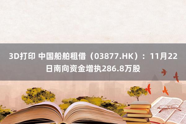 3D打印 中国船舶租借（03877.HK）：11月22日南向资金增执286.8万股