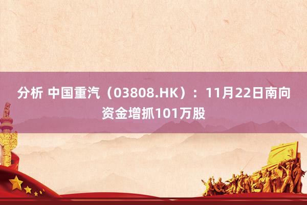 分析 中国重汽（03808.HK）：11月22日南向资金增抓101万股