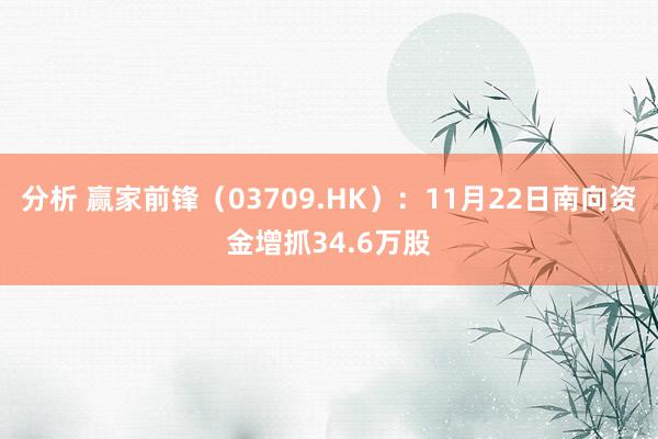 分析 赢家前锋（03709.HK）：11月22日南向资金增抓34.6万股