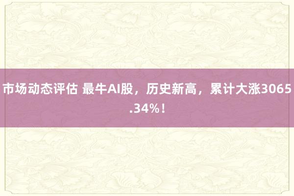 市场动态评估 最牛AI股，历史新高，累计大涨3065.34%！