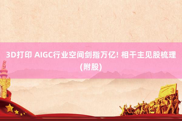 3D打印 AIGC行业空间剑指万亿! 相干主见股梳理(附股)