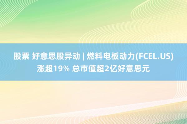 股票 好意思股异动 | 燃料电板动力(FCEL.US)涨超19% 总市值超2亿好意思元