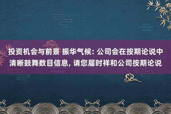 投资机会与前景 振华气候: 公司会在按期论说中清晰鼓舞数目信息, 请您届时祥和公司按期论说