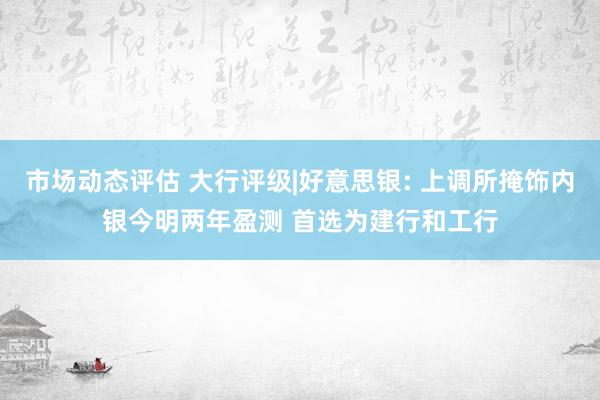 市场动态评估 大行评级|好意思银: 上调所掩饰内银今明两年盈测 首选为建行和工行