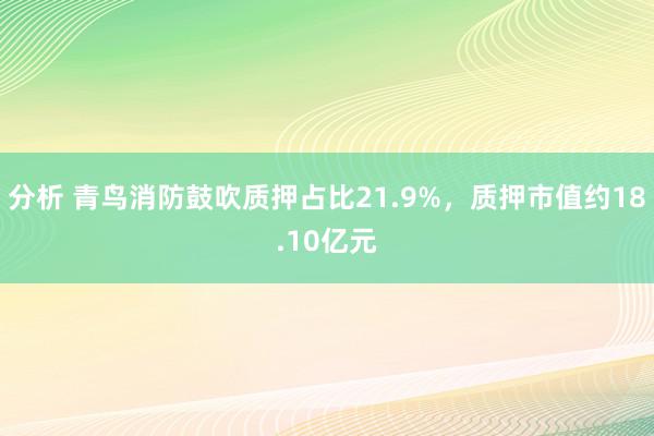 分析 青鸟消防鼓吹质押占比21.9%，质押市值约18.10亿元