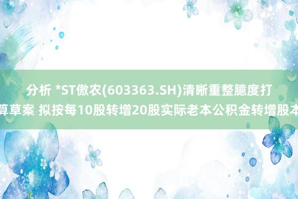 分析 *ST傲农(603363.SH)清晰重整臆度打算草案 拟按每10股转增20股实际老本公积金转增股本