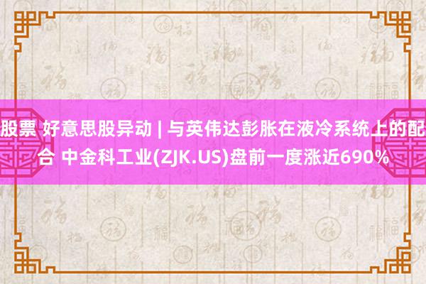 股票 好意思股异动 | 与英伟达彭胀在液冷系统上的配合 中金科工业(ZJK.US)盘前一度涨近690%