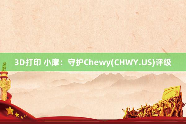 3D打印 小摩：守护Chewy(CHWY.US)评级