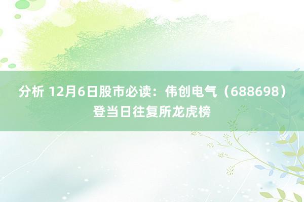 分析 12月6日股市必读：伟创电气（688698）登当日往复所龙虎榜