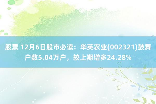 股票 12月6日股市必读：华英农业(002321)鼓舞户数5.04万户，较上期增多24.28%