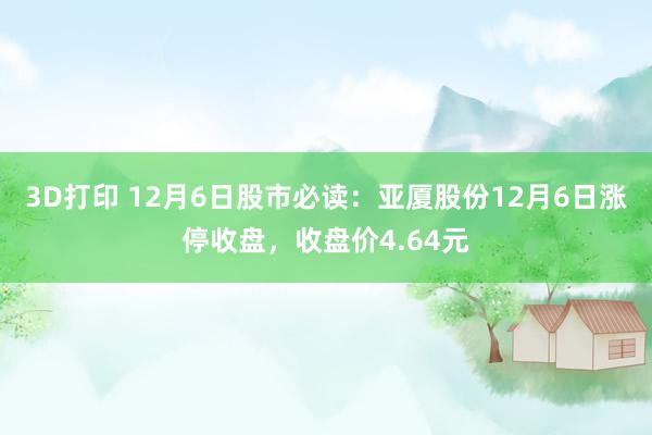 3D打印 12月6日股市必读：亚厦股份12月6日涨停收盘，收盘价4.64元