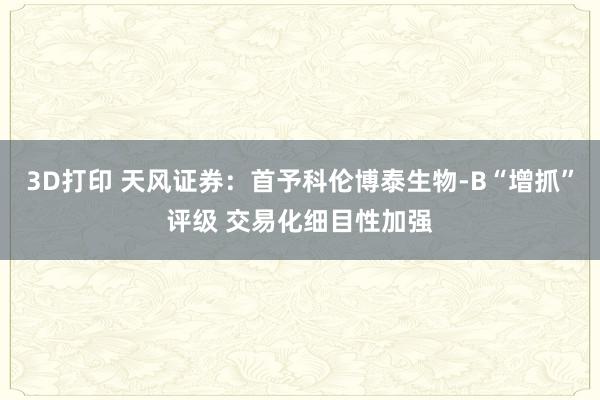 3D打印 天风证券：首予科伦博泰生物-B“增抓”评级 交易化细目性加强