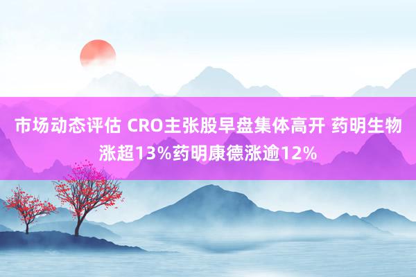 市场动态评估 CRO主张股早盘集体高开 药明生物涨超13%药明康德涨逾12%