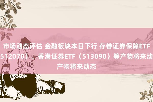 市场动态评估 金融板块本日下行 存眷证券保障ETF（512070）、香港证券ETF（513090）等产物将来动态