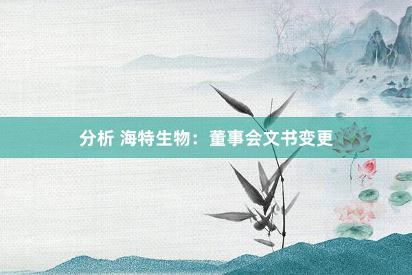 分析 海特生物：董事会文书变更