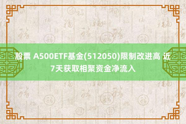 股票 A500ETF基金(512050)限制改进高 近7天获取相聚资金净流入