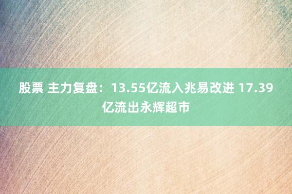 股票 主力复盘：13.55亿流入兆易改进 17.39亿流出永辉超市