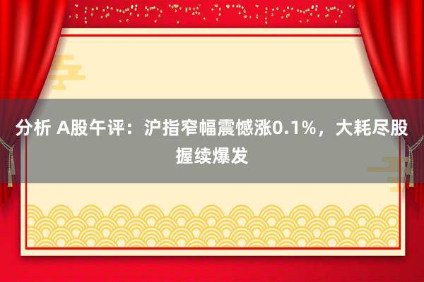 分析 A股午评：沪指窄幅震憾涨0.1%，大耗尽股握续爆发