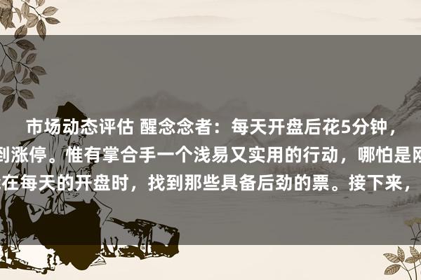 市场动态评估 醒念念者：每天开盘后花5分钟，一小时内，概况率能抓到涨停。惟有掌合手一个浅易又实用的行动，哪怕是刚初学的小白，也能在每天的开盘时，找到那些具备后劲的票。接下来，我将为各人在意拆解这个行动，并共享我多...