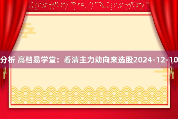 分析 高档易学堂：看清主力动向来选股2024-12-10