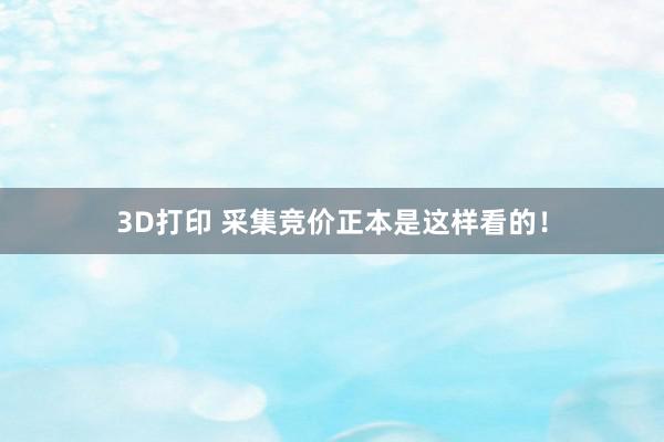 3D打印 采集竞价正本是这样看的！