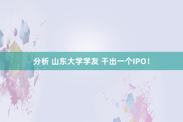 分析 山东大学学友 干出一个IPO！