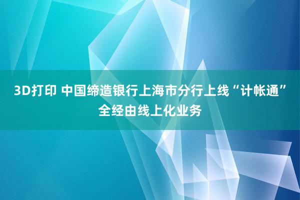 3D打印 中国缔造银行上海市分行上线“计帐通”全经由线上化业务